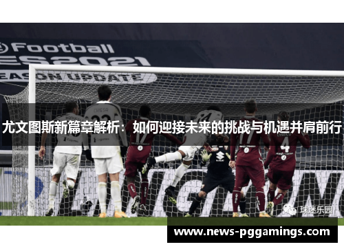 尤文图斯新篇章解析:如何迎接未来的挑战与机遇并肩前行 尤文图斯新篇章解析:如何迎接未来的挑战与机遇并肩前行