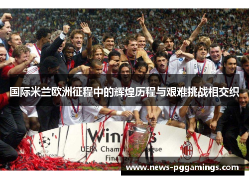 国际米兰欧洲征程中的辉煌历程与艰难挑战相交织