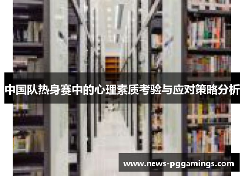 中国队热身赛中的心理素质考验与应对策略分析