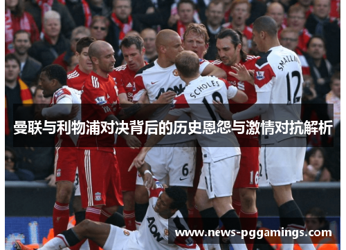 曼联与利物浦对决背后的历史恩怨与激情对抗解析 曼联与利物浦对决背后的历史恩怨与激情对抗解析