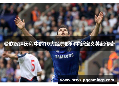 曼联辉煌历程中的10大经典瞬间重新定义英超传奇 曼联辉煌历程中的10大经典瞬间重新定义英超传奇