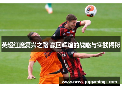 英超红魔复兴之路 赢回辉煌的战略与实践揭秘 英超红魔复兴之路 赢回辉煌的战略与实践揭秘