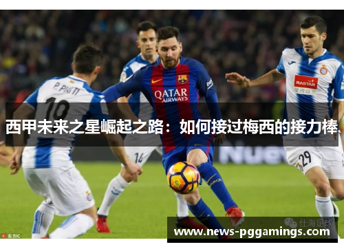 西甲未来之星崛起之路:如何接过梅西的接力棒 西甲未来之星崛起之路:如何接过梅西的接力棒