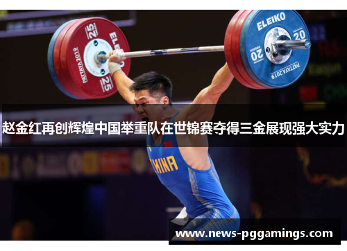 赵金红再创辉煌中国举重队在世锦赛夺得三金展现强大实力