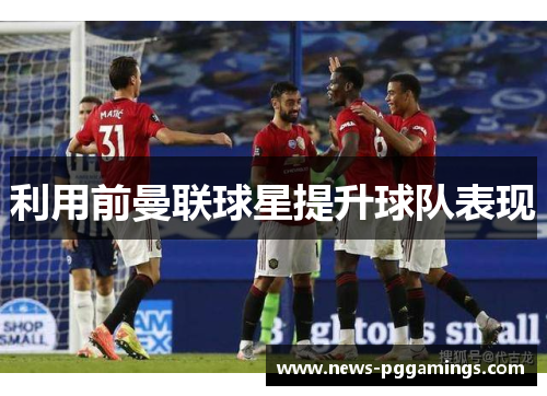 利用前曼联球星提升球队表现