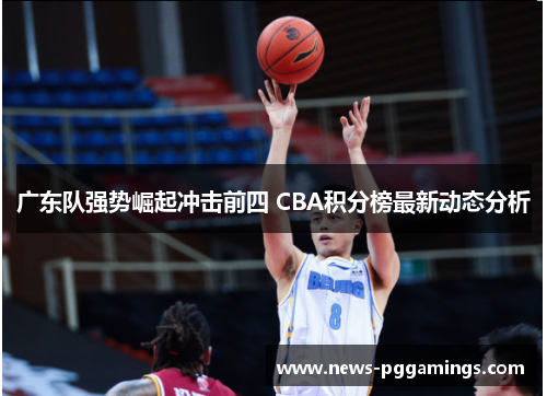 广东队强势崛起冲击前四 CBA积分榜最新动态分析 广东队强势崛起冲击前四 CBA积分榜最新动态分析