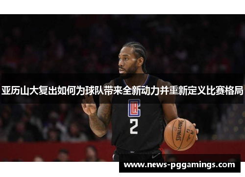亚历山大复出如何为球队带来全新动力并重新定义比赛格局 亚历山大复出如何为球队带来全新动力并重新定义比赛格局