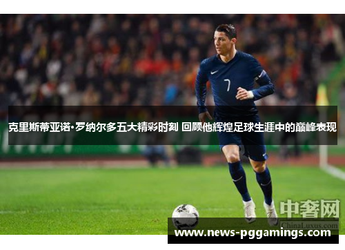 克里斯蒂亚诺·罗纳尔多五大精彩时刻 回顾他辉煌足球生涯中的巅峰表现 克里斯蒂亚诺·罗纳尔多五大精彩时刻 回顾他辉煌足球生涯中的巅峰表现