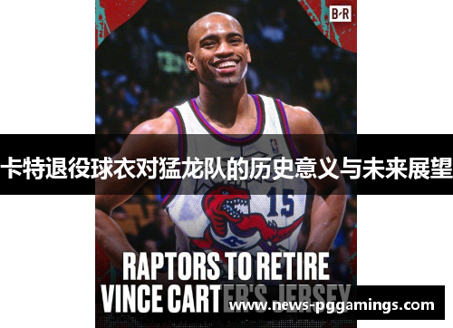 卡特退役球衣对猛龙队的历史意义与未来展望 卡特退役球衣对猛龙队的历史意义与未来展望