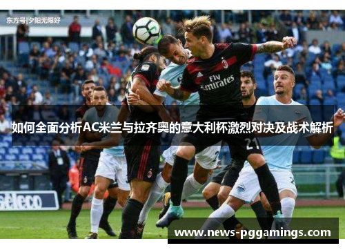 如何全面分析AC米兰与拉齐奥的意大利杯激烈对决及战术解析