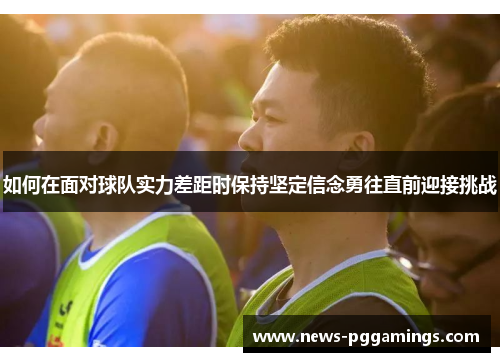 如何在面对球队实力差距时保持坚定信念勇往直前迎接挑战 如何在面对球队实力差距时保持坚定信念勇往直前迎接挑战