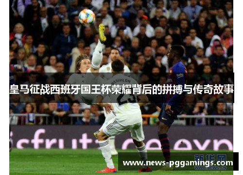 皇马征战西班牙国王杯荣耀背后的拼搏与传奇故事
