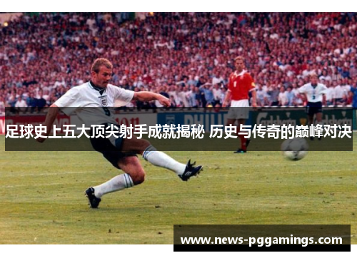 足球史上五大顶尖射手成就揭秘 历史与传奇的巅峰对决 足球史上五大顶尖射手成就揭秘 历史与传奇的巅峰对决
