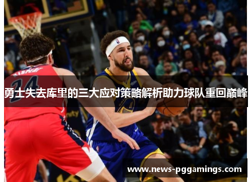 勇士失去库里的三大应对策略解析助力球队重回巅峰 勇士失去库里的三大应对策略解析助力球队重回巅峰