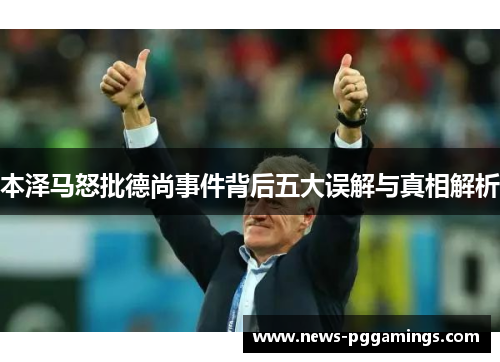 本泽马怒批德尚事件背后五大误解与真相解析 本泽马怒批德尚事件背后五大误解与真相解析