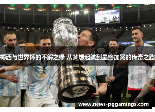 梅西与世界杯的不解之缘 从梦想起航到最终加冕的传奇之路