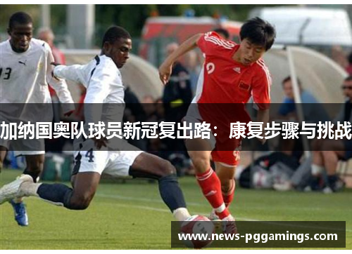 加纳国奥队球员新冠复出路:康复步骤与挑战 加纳国奥队球员新冠复出路:康复步骤与挑战