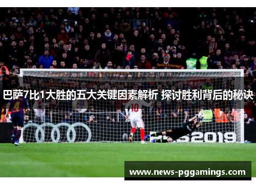 巴萨7比1大胜的五大关键因素解析 探讨胜利背后的秘诀