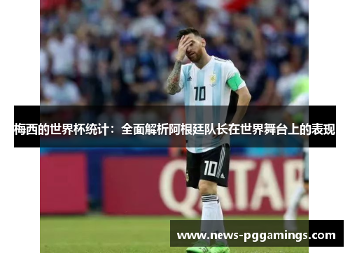 梅西的世界杯统计:全面解析阿根廷队长在世界舞台上的表现 梅西的世界杯统计:全面解析阿根廷队长在世界舞台上的表现
