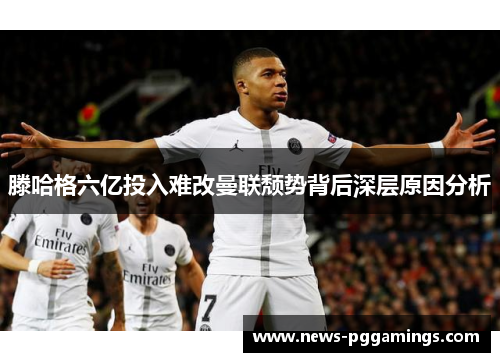 滕哈格六亿投入难改曼联颓势背后深层原因分析