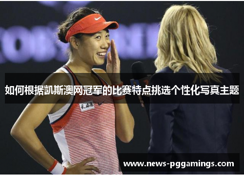如何根据凯斯澳网冠军的比赛特点挑选个性化写真主题
