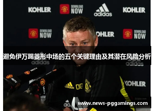 避免伊万踢菱形中场的五个关键理由及其潜在风险分析 避免伊万踢菱形中场的五个关键理由及其潜在风险分析