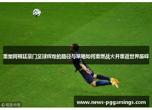 重塑阿根廷豪门足球辉煌的路径与策略如何重燃战火并重返世界巅峰 重塑阿根廷豪门足球辉煌的路径与策略如何重燃战火并重返世界巅峰