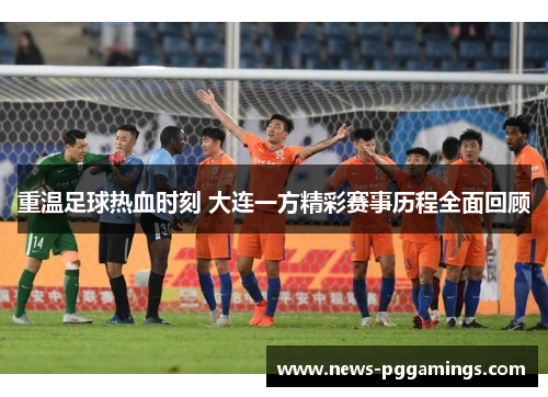 重温足球热血时刻 大连一方精彩赛事历程全面回顾