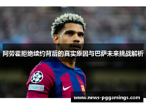 阿劳霍拒绝续约背后的真实原因与巴萨未来挑战解析 阿劳霍拒绝续约背后的真实原因与巴萨未来挑战解析