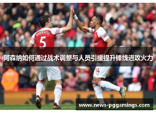 阿森纳如何通过战术调整与人员引援提升锋线进攻火力