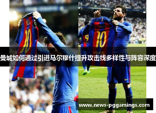 曼城如何通过引进马尔穆什提升攻击线多样性与阵容深度 曼城如何通过引进马尔穆什提升攻击线多样性与阵容深度