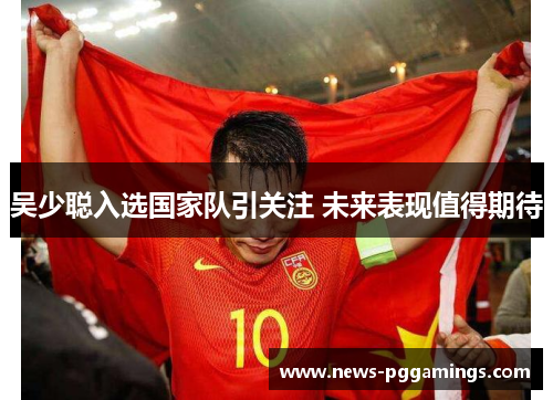 吴少聪入选国家队引关注 未来表现值得期待