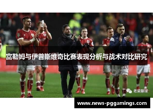 富勒姆与伊普斯维奇比赛表现分析与战术对比研究