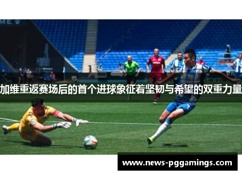 加维重返赛场后的首个进球象征着坚韧与希望的双重力量