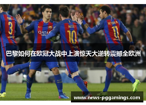 巴黎如何在欧冠大战中上演惊天大逆转震撼全欧洲