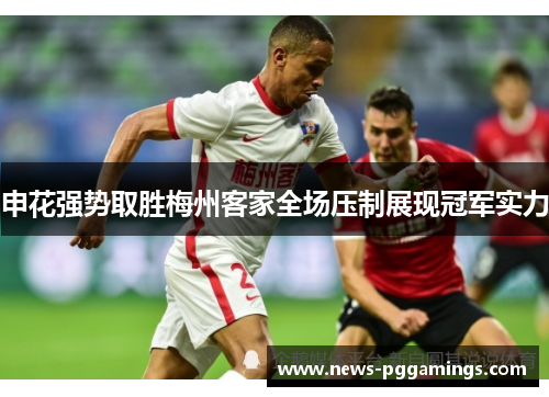 申花强势取胜梅州客家全场压制展现冠军实力 申花强势取胜梅州客家全场压制展现冠军实力