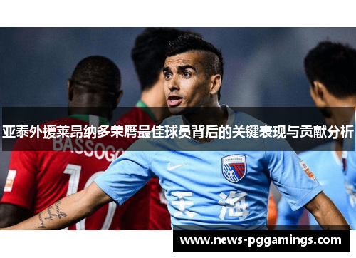 亚泰外援莱昂纳多荣膺最佳球员背后的关键表现与贡献分析 亚泰外援莱昂纳多荣膺最佳球员背后的关键表现与贡献分析