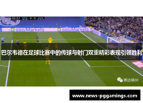巴尔韦德在足球比赛中的传球与射门双重精彩表现引领胜利 巴尔韦德在足球比赛中的传球与射门双重精彩表现引领胜利