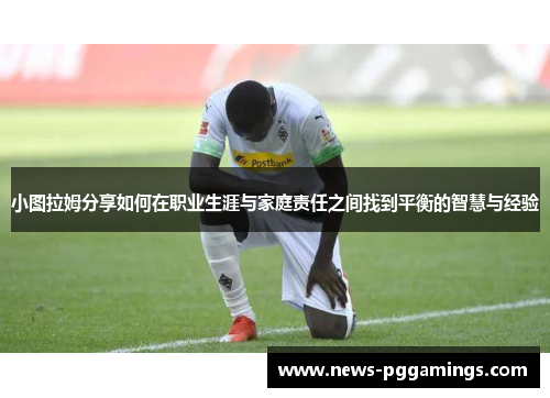 小图拉姆分享如何在职业生涯与家庭责任之间找到平衡的智慧与经验