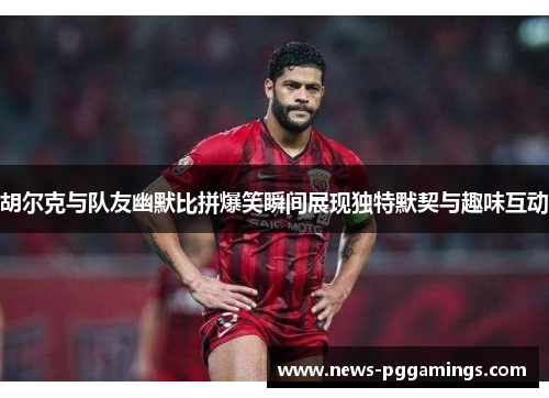 胡尔克与队友幽默比拼爆笑瞬间展现独特默契与趣味互动 胡尔克与队友幽默比拼爆笑瞬间展现独特默契与趣味互动