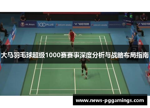 大马羽毛球超级1000赛赛事深度分析与战略布局指南 大马羽毛球超级1000赛赛事深度分析与战略布局指南