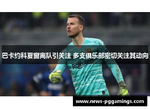 巴卡约科夏窗离队引关注 多支俱乐部密切关注其动向