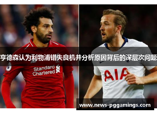 亨德森认为利物浦错失良机并分析原因背后的深层次问题