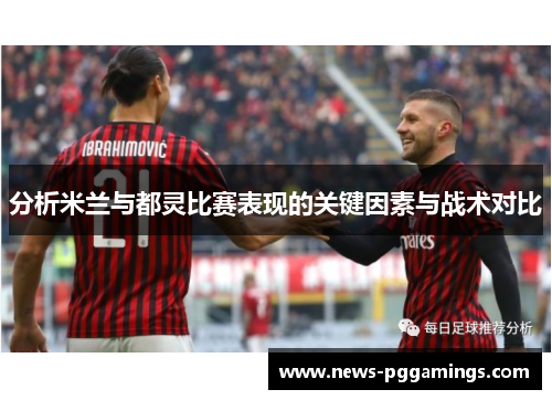 分析米兰与都灵比赛表现的关键因素与战术对比 分析米兰与都灵比赛表现的关键因素与战术对比
