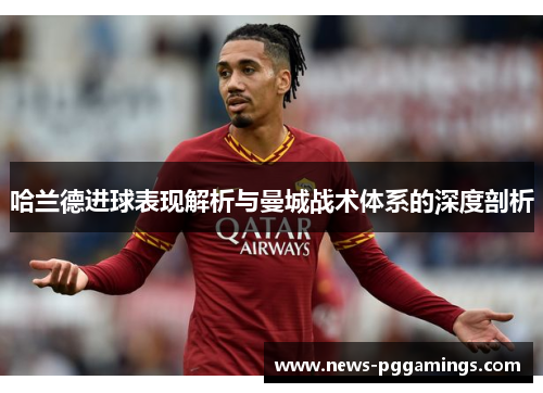 哈兰德进球表现解析与曼城战术体系的深度剖析 哈兰德进球表现解析与曼城战术体系的深度剖析