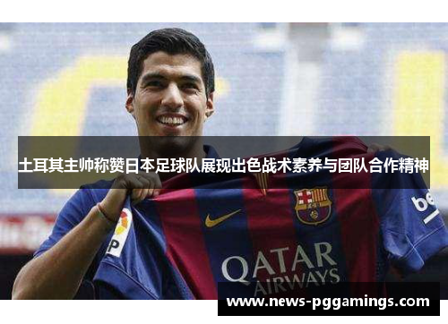 土耳其主帅称赞日本足球队展现出色战术素养与团队合作精神