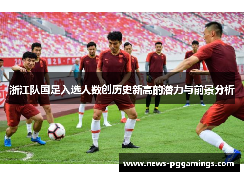 浙江队国足入选人数创历史新高的潜力与前景分析 浙江队国足入选人数创历史新高的潜力与前景分析