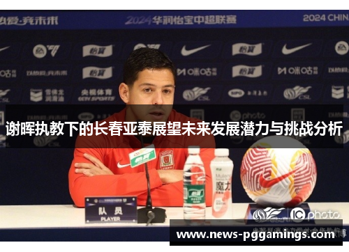 谢晖执教下的长春亚泰展望未来发展潜力与挑战分析