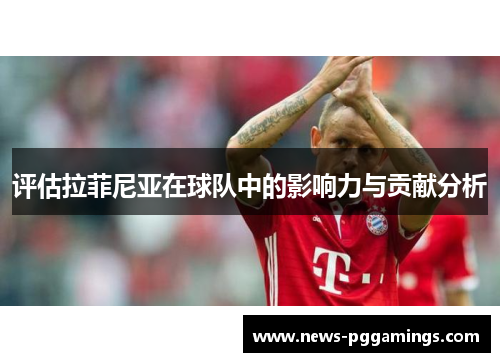 评估拉菲尼亚在球队中的影响力与贡献分析 评估拉菲尼亚在球队中的影响力与贡献分析