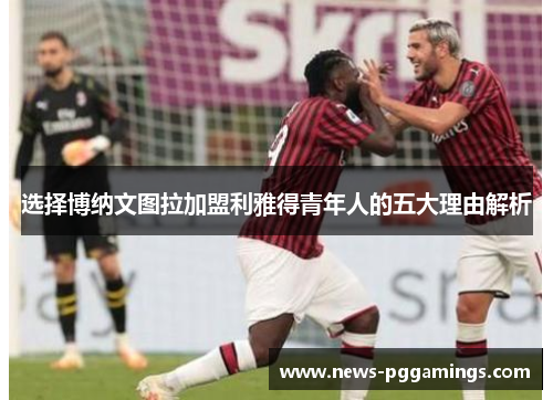 选择博纳文图拉加盟利雅得青年人的五大理由解析 选择博纳文图拉加盟利雅得青年人的五大理由解析